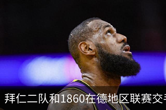 拜仁二队和1860在德地区联赛交手，埃贝尔、帕夫洛维奇等观战